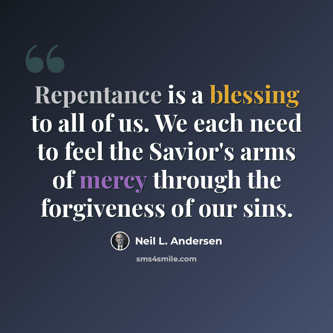 “Repentance is a blessing to all of us. We each need to feel the Savior's arms of mercy through the forgiveness of our sins.” quote by Neil L. Andersen
