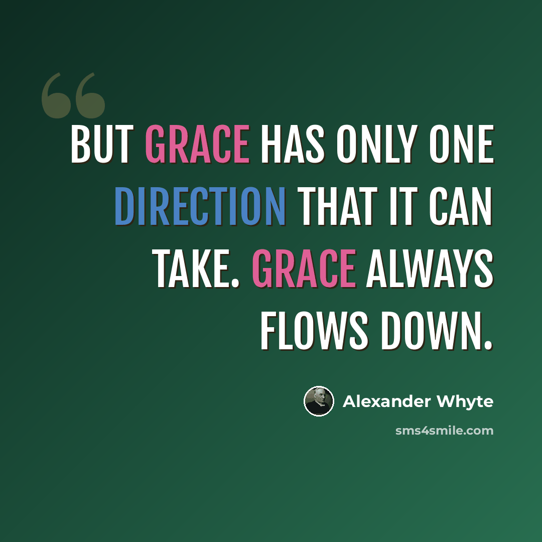 “But grace has only one direction that it can take. Grace always flows down.” quote by Alexander Whyte