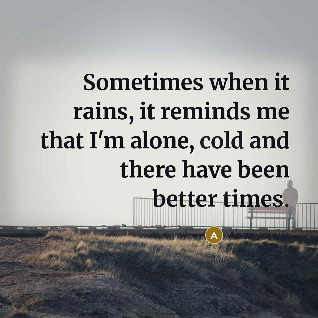 “Sometimes when it rains, it reminds me that I'm alone, cold and there have been better times.” quote by Anonymous
