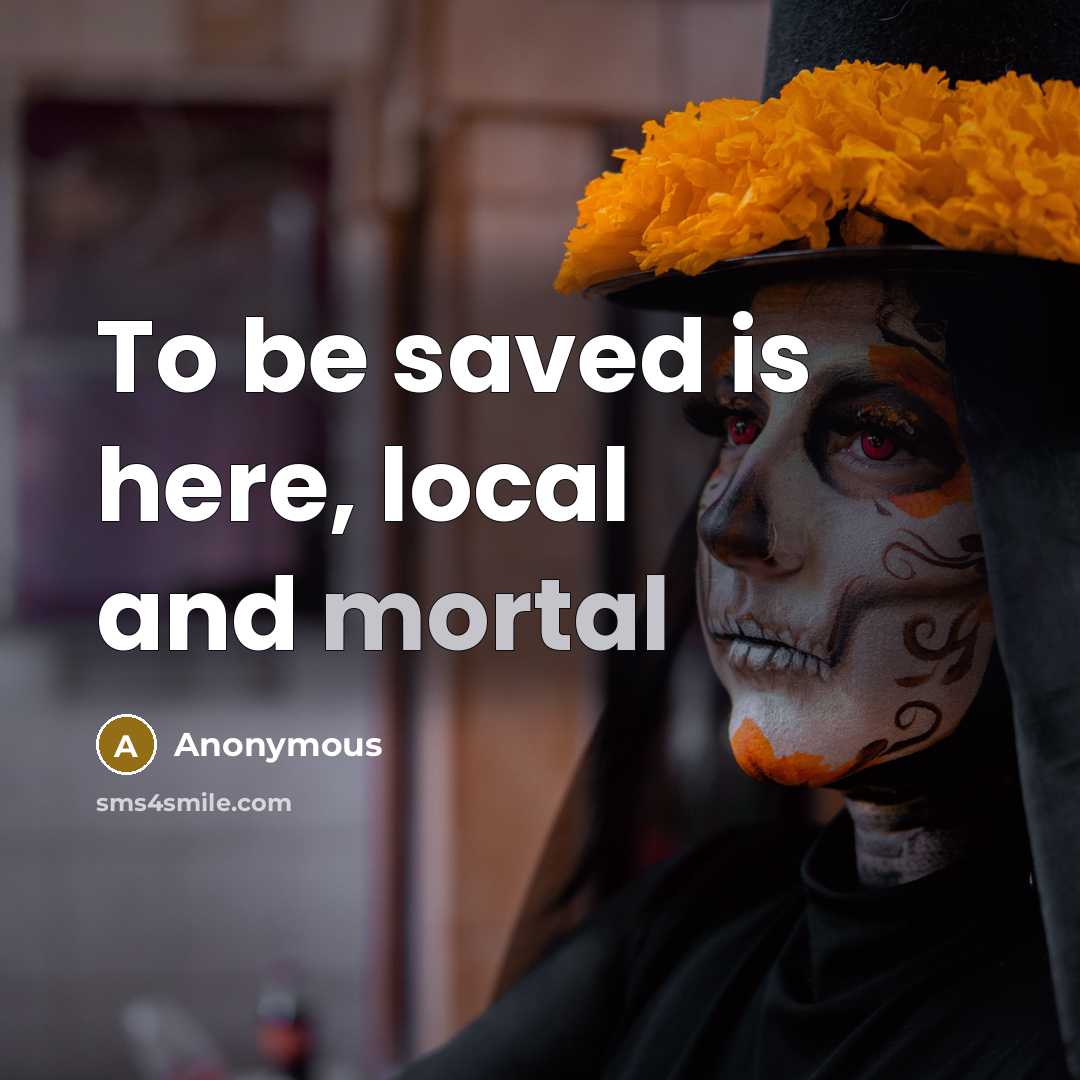 “To be saved is here, local and mortal” quote by Anonymous