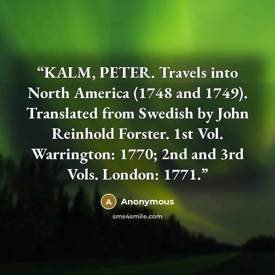 “KALM, PETER. Travels into North America (1748 and 1749). Translated from Swedish by John Reinhold Forster. 1st Vol. Warrington: 1770; 2nd and 3rd Vols. London: 1771.” quote by Anonymous