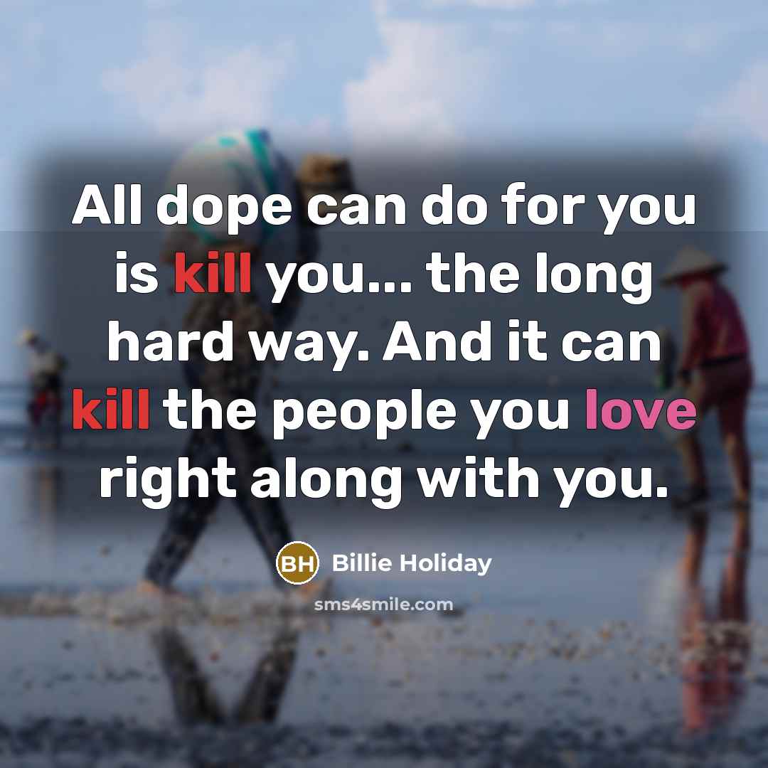 “All dope can do for you is kill you... the long hard way. And it can kill the people you love right along with you.” quote by Billie Holiday