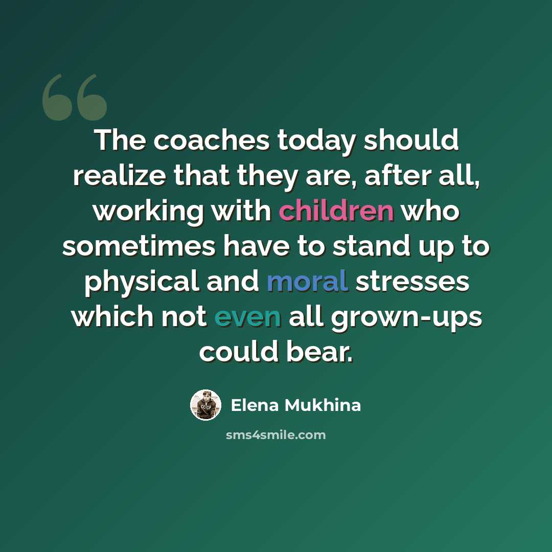 “The coaches today should realize that they are, after all, working with children who sometimes have to stand up to physical and moral stresses which not even all grown-ups could bear.” quote by Elena Mukhina
