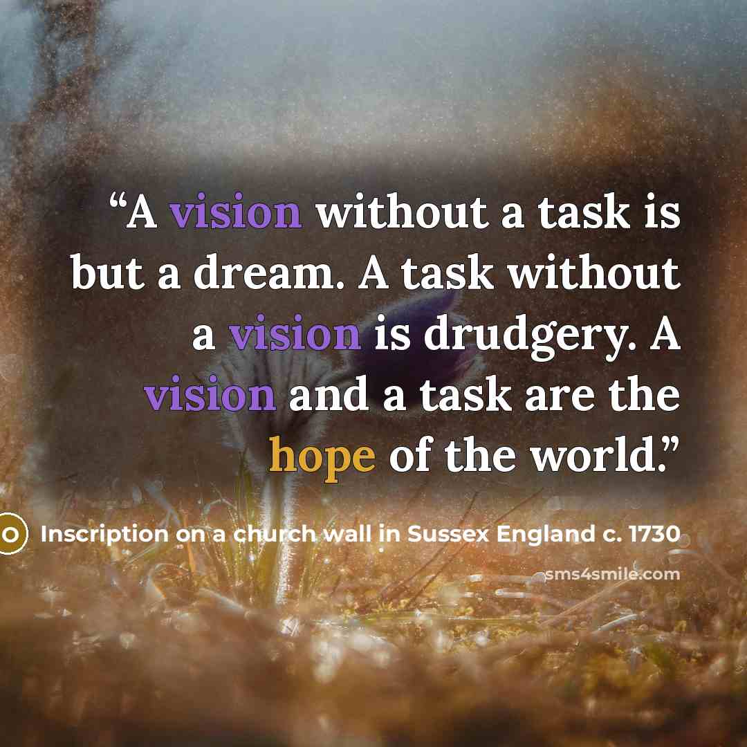 “A vision without a task is but a dream. A task without a vision is drudgery. A vision and a task are the hope of the world.” quote by Inscription on a church wall in Sussex England c. 1730
