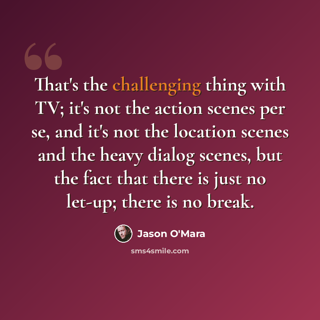“That's the challenging thing with TV; it's not the action scenes per se, and it's not the location scenes and the heavy dialog scenes, but the fact that there is just no let-up; there is no break.” quote by Jason O'Mara