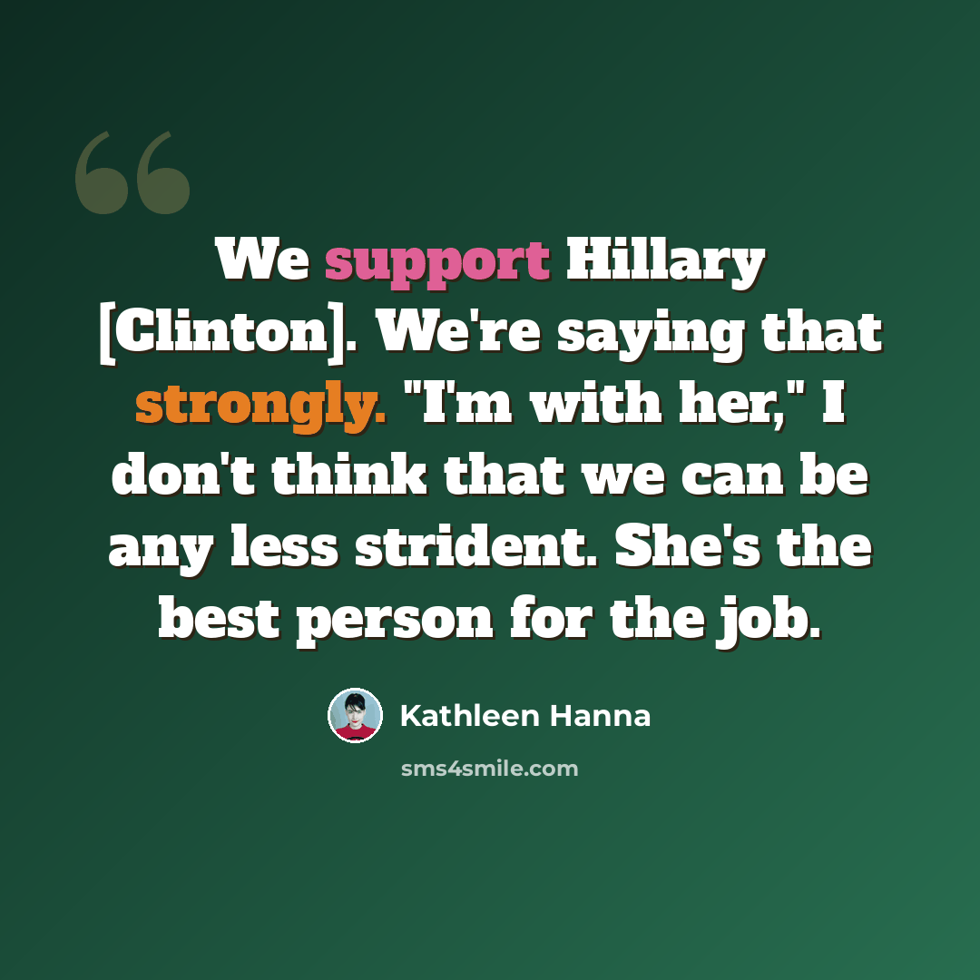 “We support Hillary [Clinton]. We're saying that strongly. "I'm with her," I don't think that we can be any less strident. She's the best person for the job.” quote by Kathleen Hanna
