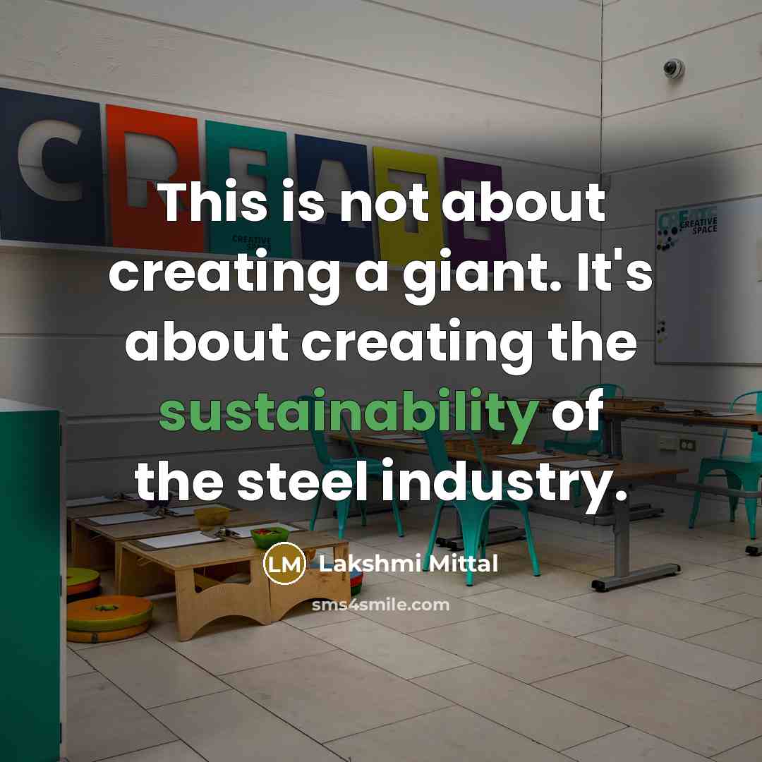 “This is not about creating a giant. It's about creating the sustainability of the steel industry.” quote by Lakshmi Mittal