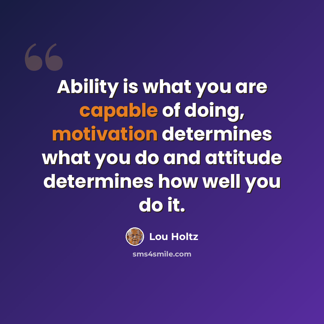 “Ability is what you are capable of doing, motivation determines what you do and attitude determines how well you do it.” quote by Lou Holtz