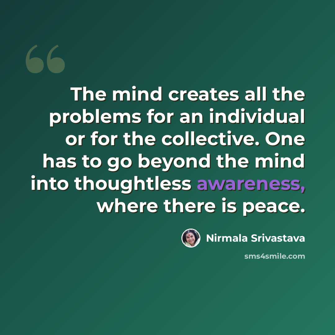 “The mind creates all the problems for an individual or for the collective. One has to go beyond the mind into thoughtless awareness, where there is peace.” quote by Nirmala Srivastava