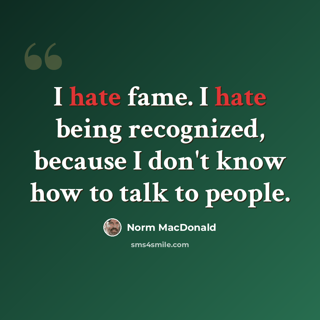 “I hate fame. I hate being recognized, because I don't know how to talk to people.” quote by Norm MacDonald