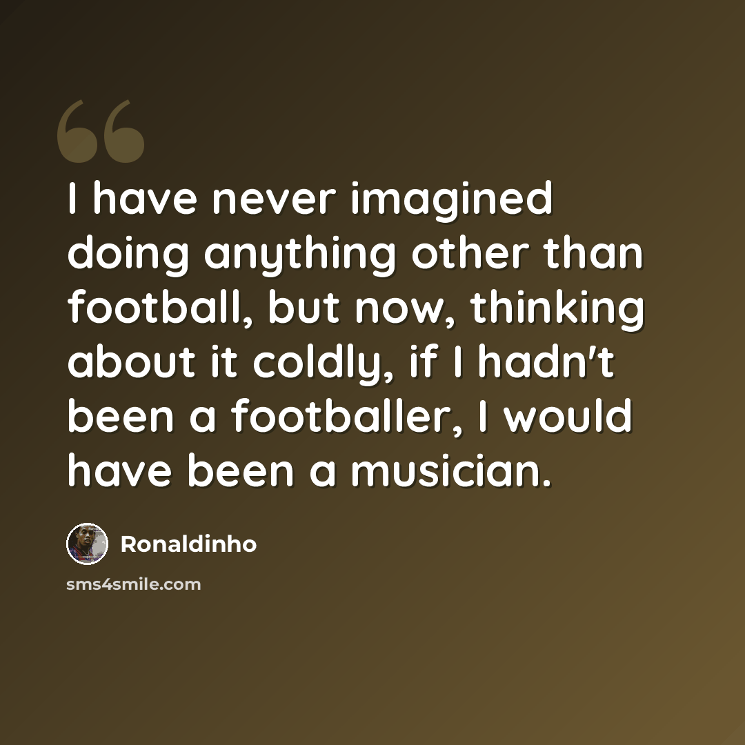 “I have never imagined doing anything other than football, but now, thinking about it coldly, if I hadn't been a footballer, I would have been a musician.” quote by Ronaldinho