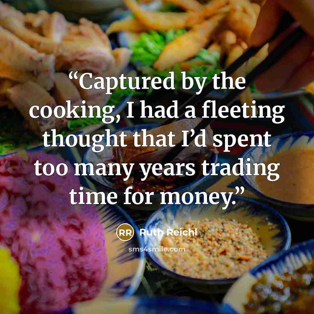 “Captured by the cooking, I had a fleeting thought that I’d spent too many years trading time for money.” quote by Ruth Reichl
