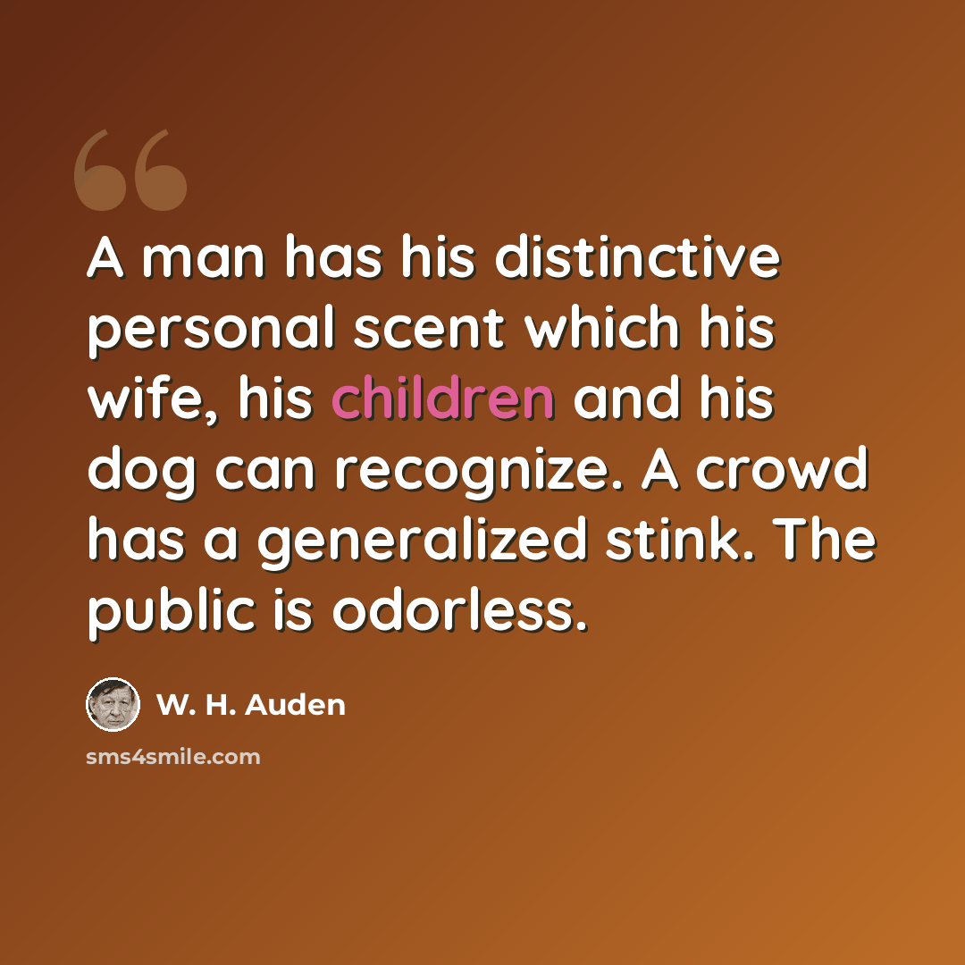 “A man has his distinctive personal scent which his wife, his children and his dog can recognize. A crowd has a generalized stink. The public is odorless.” quote by W. H. Auden