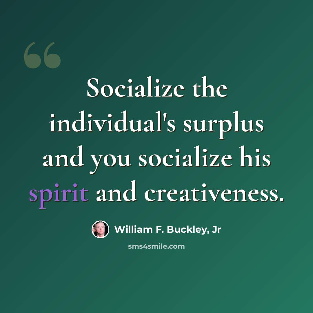 “Socialize the individual's surplus and you socialize his spirit and creativeness.” quote by William F. Buckley, Jr