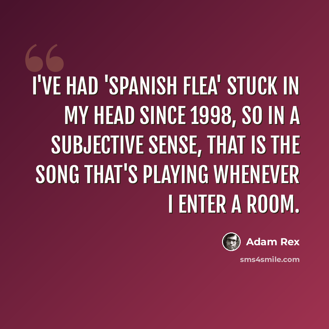 “I've had 'Spanish Flea' stuck in my head since 1998, so in a subjective sense, that is the song that's playing whenever I enter a room.” quote by Adam Rex
