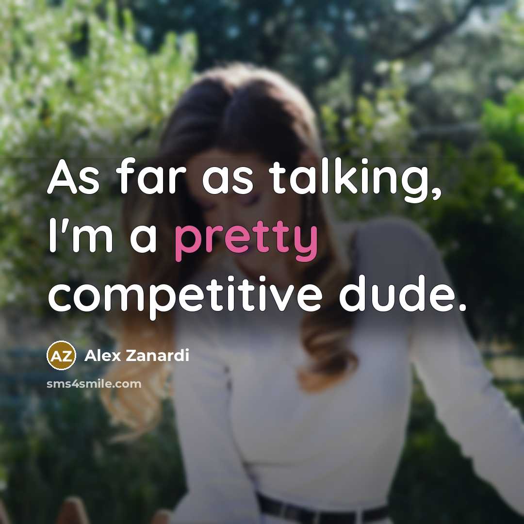 “As far as talking, I'm a pretty competitive dude.” quote by Alex Zanardi