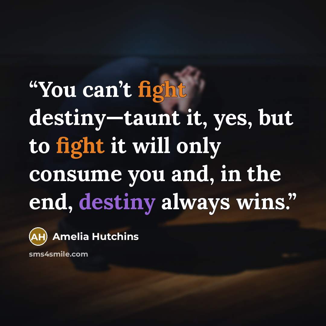“You can’t fight destiny—taunt it, yes, but to fight it will only consume you and, in the end, destiny always wins.” quote by Amelia Hutchins