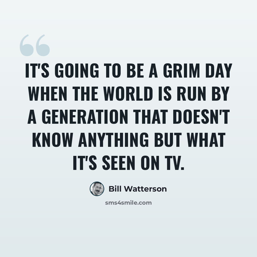“It's going to be a grim day when the world is run by a generation that doesn't know anything but what it's seen on TV.” quote by Bill Watterson