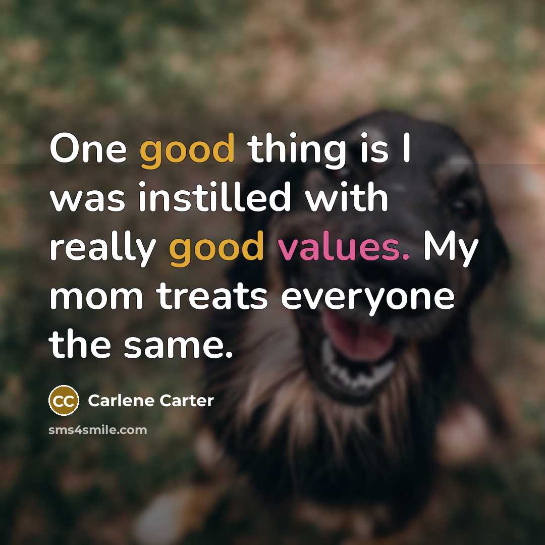 “One good thing is I was instilled with really good values. My mom treats everyone the same.” quote by Carlene Carter