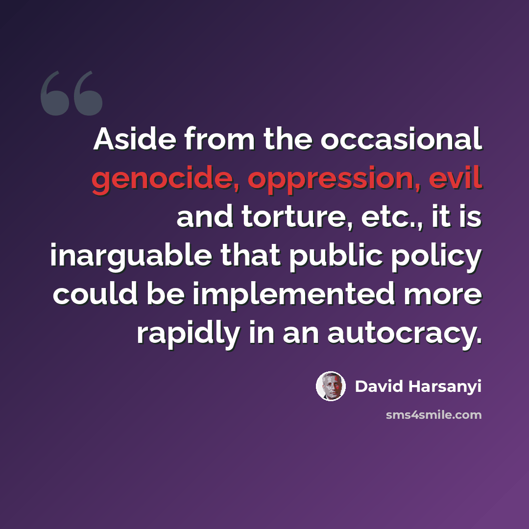 “Aside from the occasional genocide, oppression, evil and torture, etc., it is inarguable that public policy could be implemented more rapidly in an autocracy.” quote by David Harsanyi