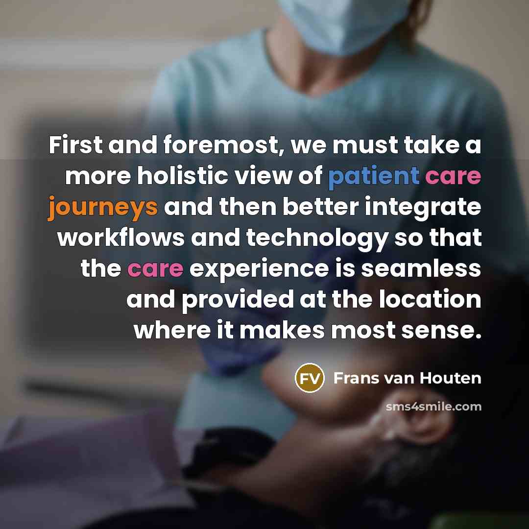 “First and foremost, we must take a more holistic view of patient care journeys and then better integrate workflows and technology so that the care experience is seamless and provided at the location where it makes most sense.” quote by Frans van Houten