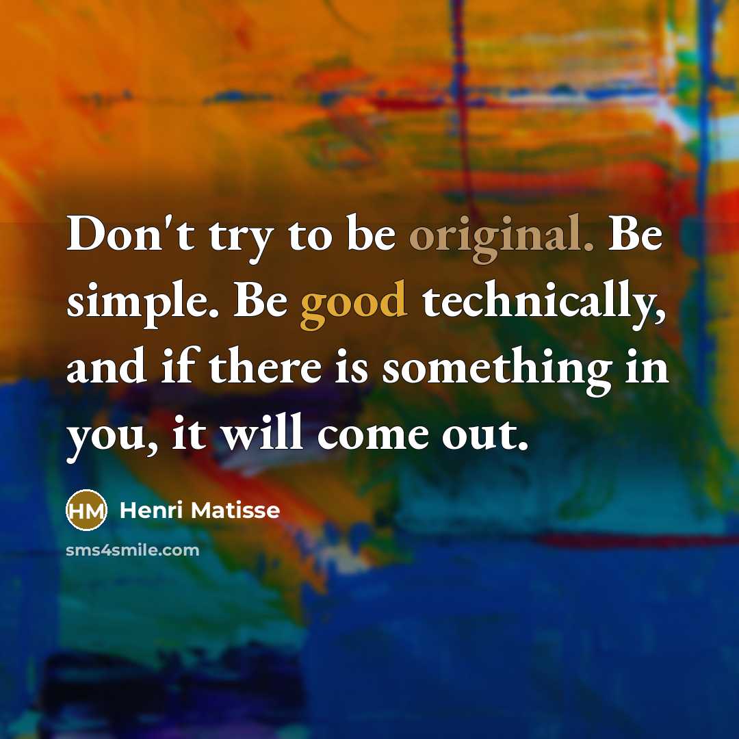 “Don't try to be original. Be simple. Be good technically, and if there is something in you, it will come out.” quote by Henri Matisse