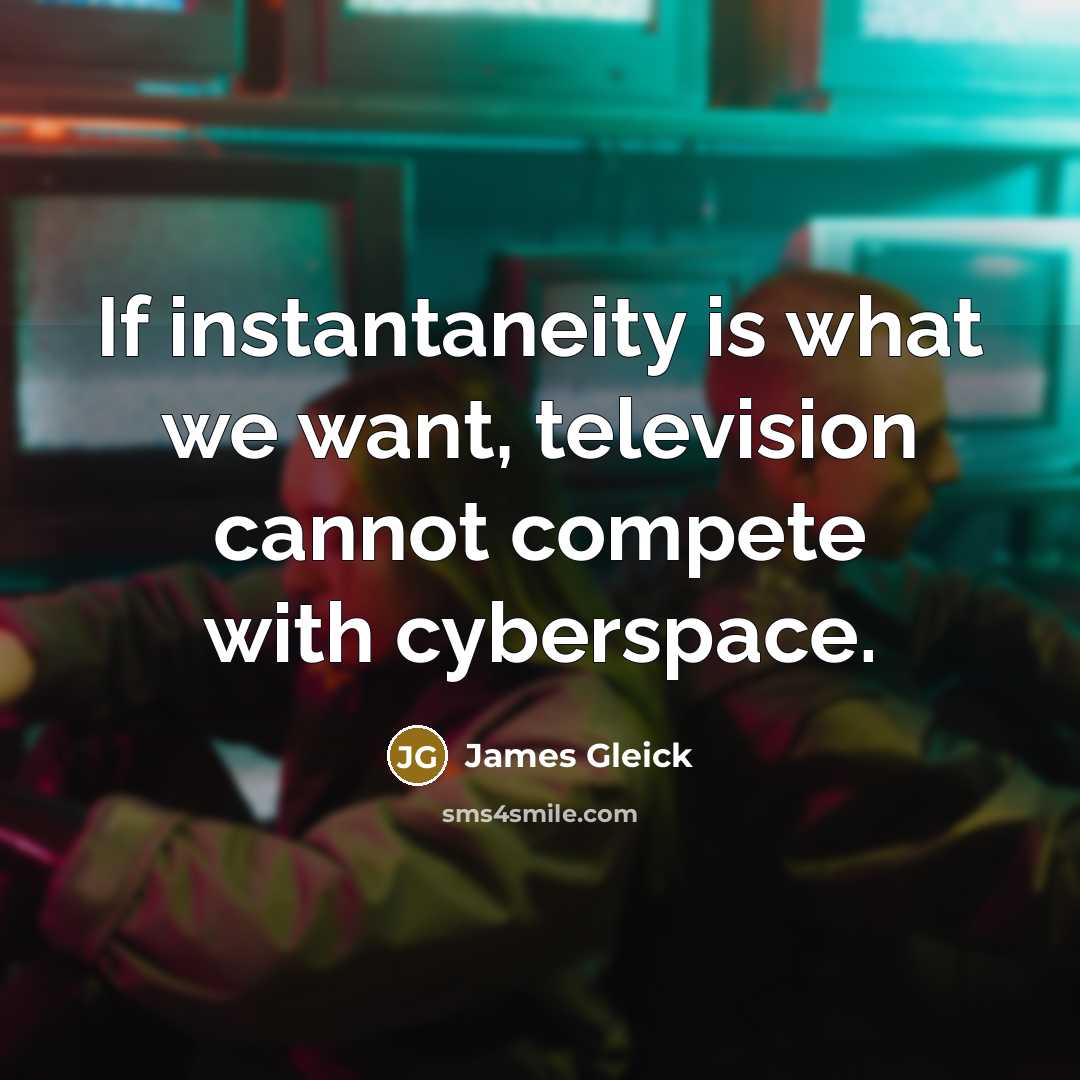 “If instantaneity is what we want, television cannot compete with cyberspace.” quote by James Gleick