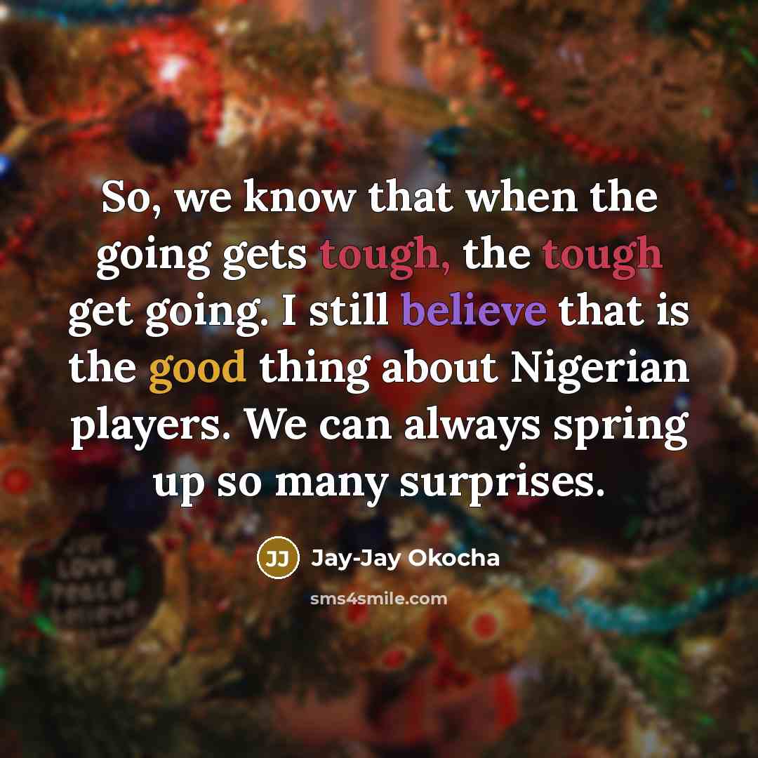 “So, we know that when the going gets tough, the tough get going. I still believe that is the good thing about Nigerian players. We can always spring up so many surprises.” quote by Jay-Jay Okocha
