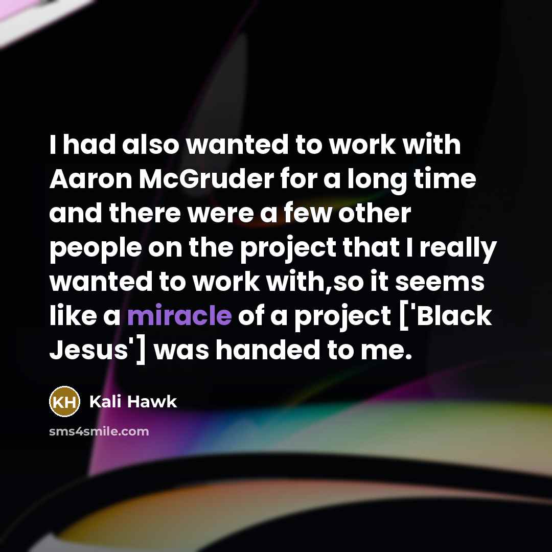 “I had also wanted to work with Aaron McGruder for a long time and there were a few other people on the project that I really wanted to work with,so it seems like a miracle of a project ['Black Jesus'] was handed to me.” quote by Kali Hawk