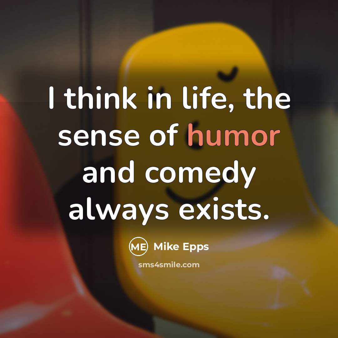 “I think in life, the sense of humor and comedy always exists.” quote by Mike Epps