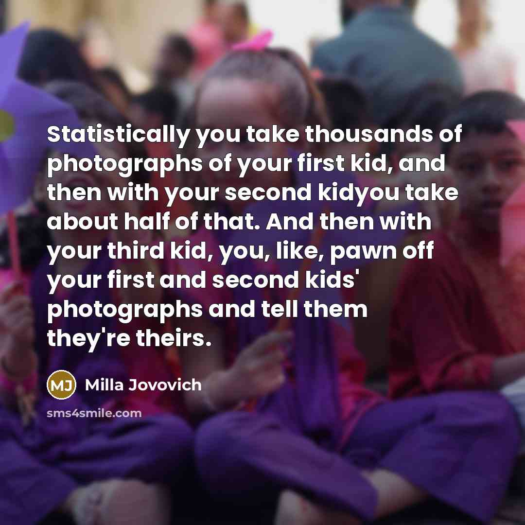 “Statistically you take thousands of photographs of your first kid, and then with your second kidyou take about half of that. And then with your third kid, you, like, pawn off your first and second kids' photographs and tell them they're theirs.” quote by Milla Jovovich
