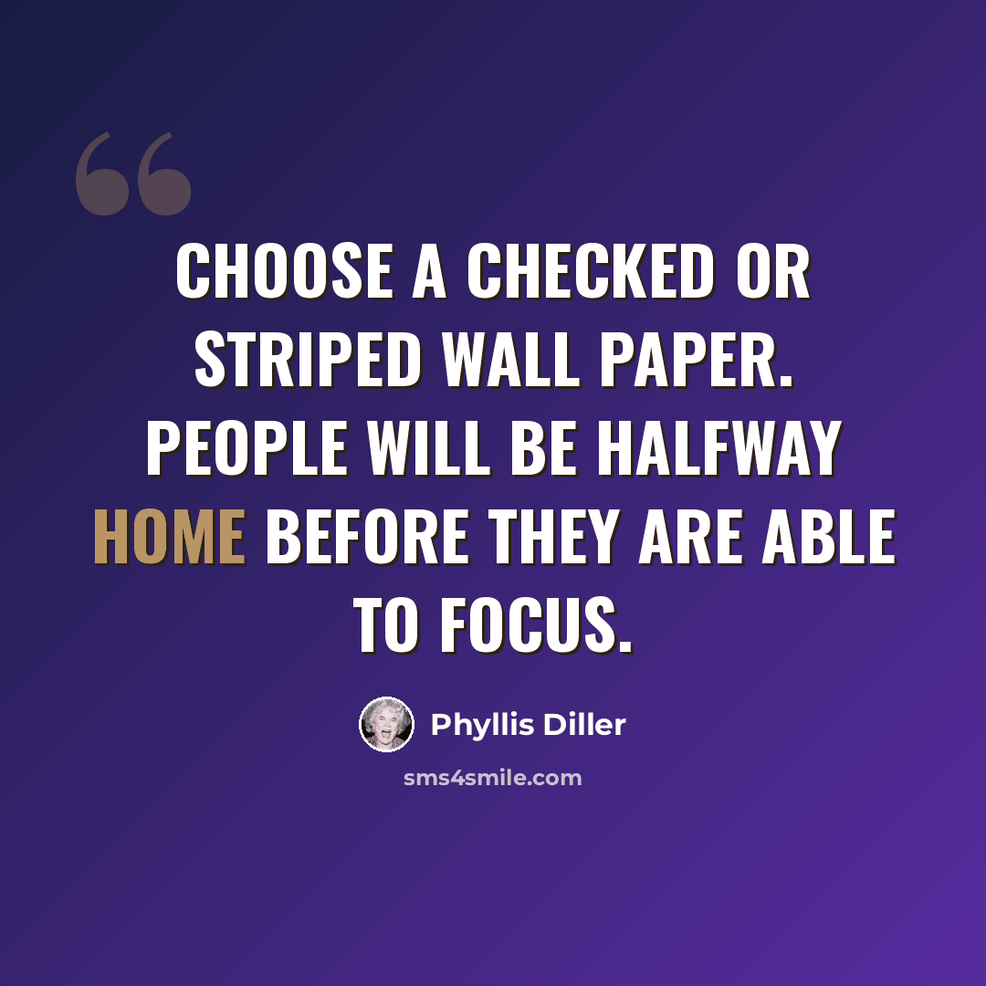 “Choose a checked or striped wall paper. People will be halfway home before they are able to focus.” quote by Phyllis Diller