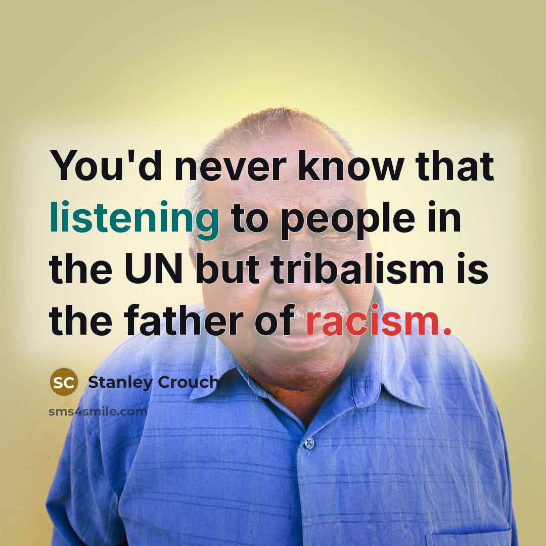 “You'd never know that listening to people in the UN but tribalism is the father of racism.” quote by Stanley Crouch