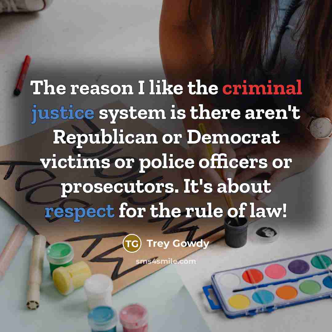 “The reason I like the criminal justice system is there aren't Republican or Democrat victims or police officers or prosecutors. It's about respect for the rule of law!” quote by Trey Gowdy