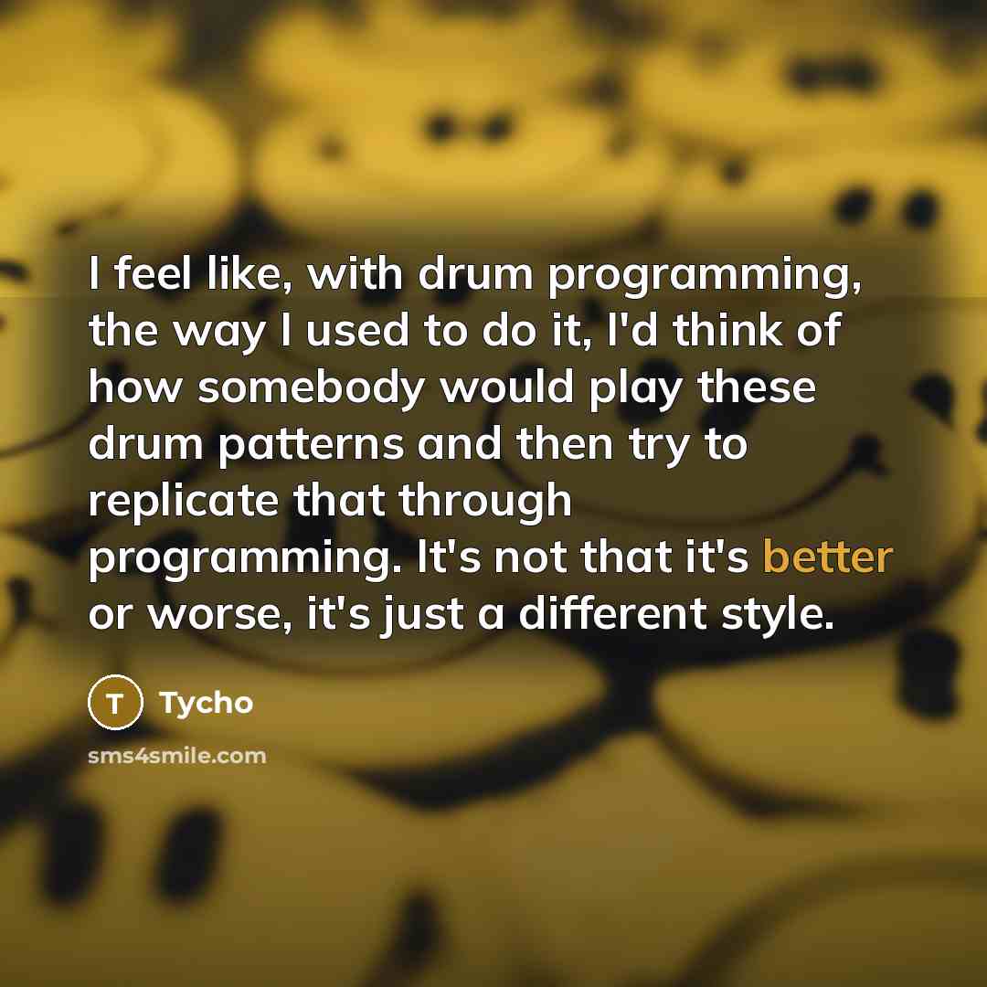 “I feel like, with drum programming, the way I used to do it, I'd think of how somebody would play these drum patterns and then try to replicate that through programming. It's not that it's better or worse, it's just a different style.” quote by Tycho