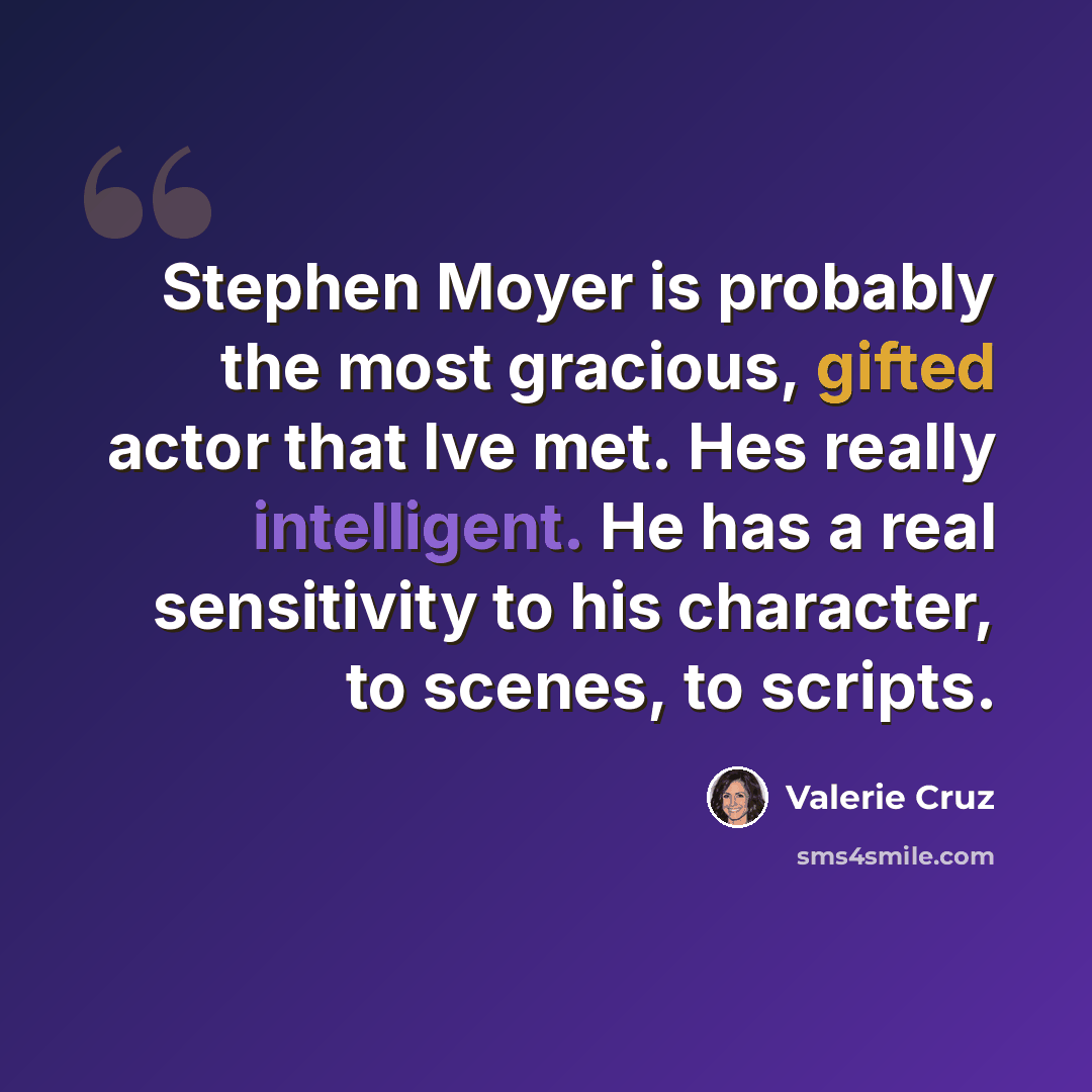 “Stephen Moyer is probably the most gracious, gifted actor that Ive met. Hes really intelligent. He has a real sensitivity to his character, to scenes, to scripts.” quote by Valerie Cruz