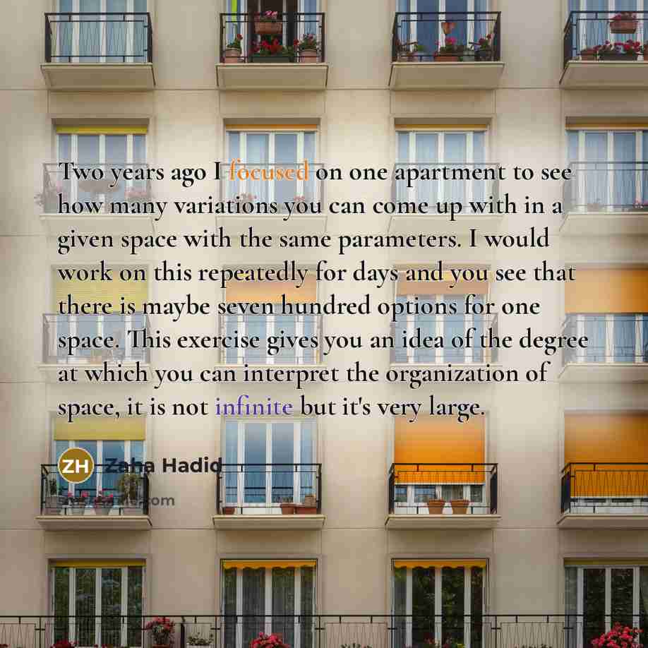 “Two years ago I focused on one apartment to see how many variations you can come up with in a given space with the same parameters. I would work on this repeatedly for days and you see that there is maybe seven hundred options for one space. This exercise gives you an idea of the degree at which…” quote by Zaha Hadid