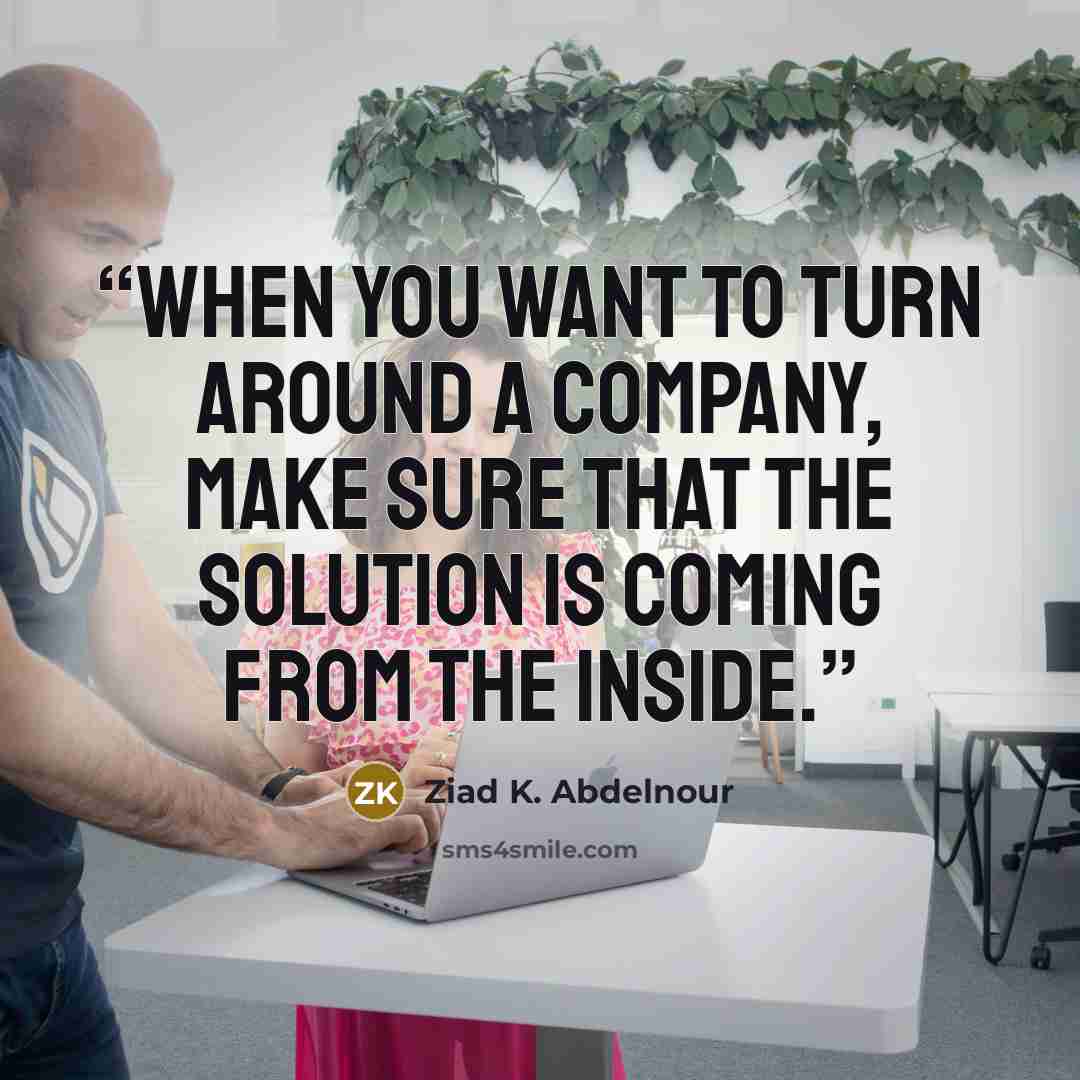 “When you want to turn around a company, make sure that the solution is coming from the inside.” quote by Ziad K. Abdelnour