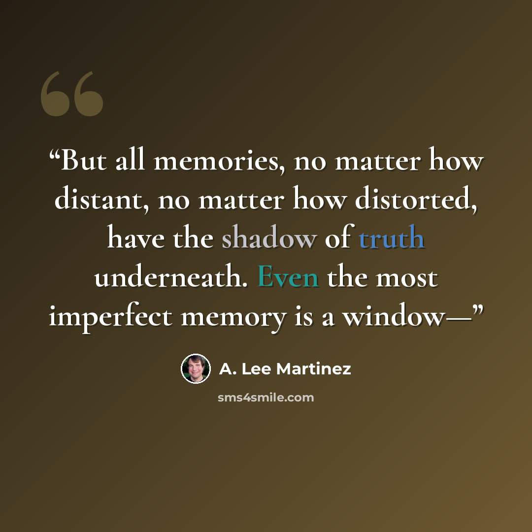 “But all memories, no matter how distant, no matter how distorted, have the shadow of truth underneath. Even the most imperfect memory is a window—” quote by A. Lee Martinez