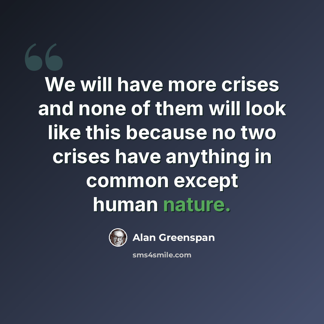 “We will have more crises and none of them will look like this because no two crises have anything in common except human nature.” quote by Alan Greenspan
