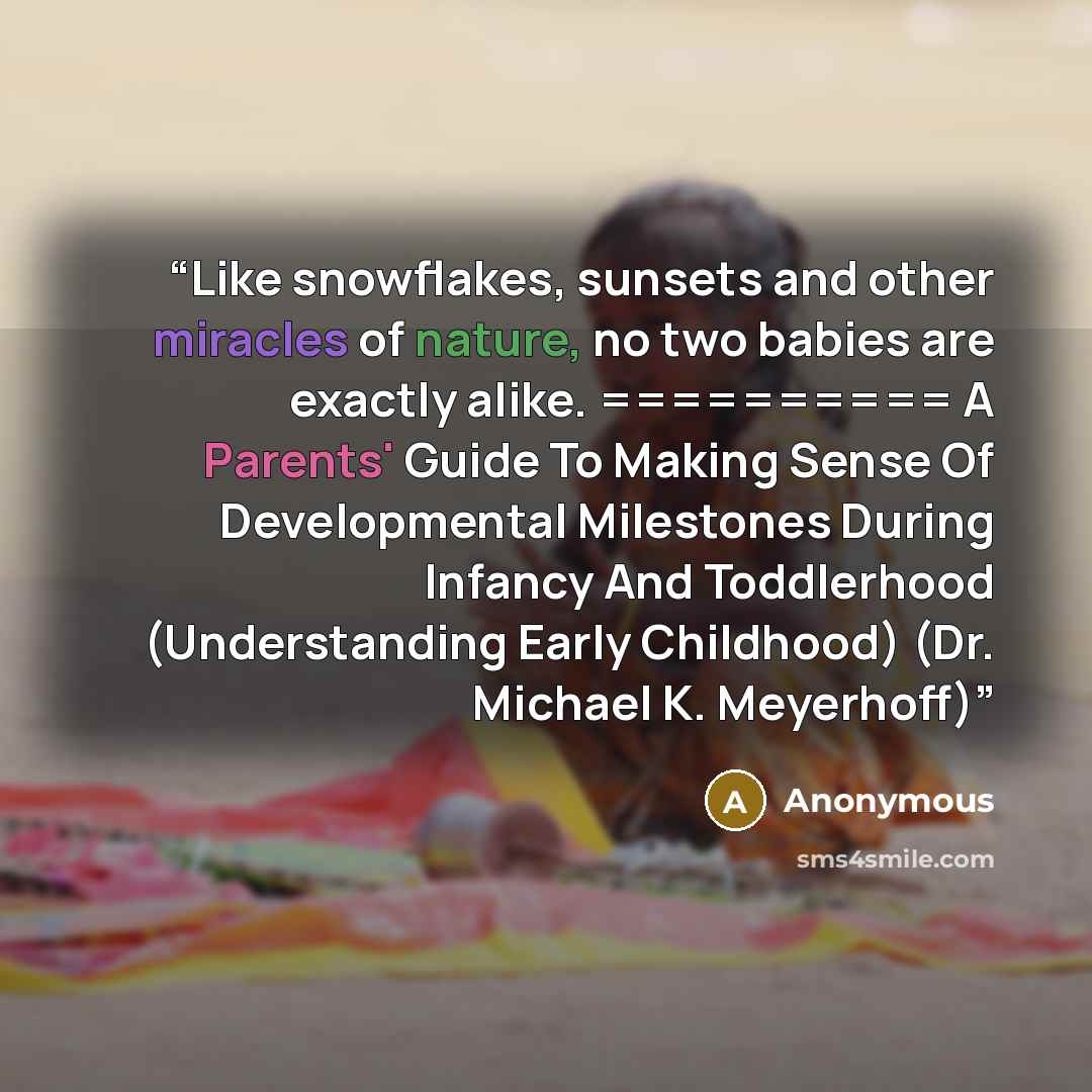 “Like snowflakes, sunsets and other miracles of nature, no two babies are exactly alike. ========== A Parents' Guide To Making Sense Of Developmental Milestones During Infancy And Toddlerhood (Understanding Early Childhood) (Dr. Michael K. Meyerhoff)” quote by Anonymous