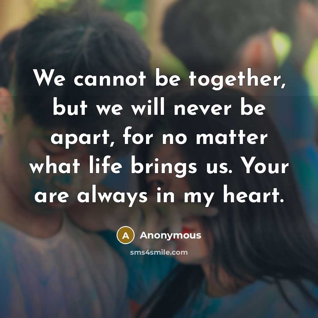 “We cannot be together, but we will never be apart, for no matter what life brings us. Your are always in my heart.” quote by Anonymous