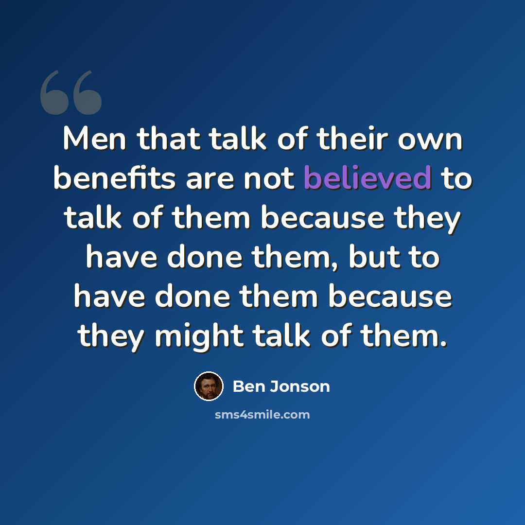 “Men that talk of their own benefits are not believed to talk of them because they have done them, but to have done them because they might talk of them.” quote by Ben Jonson