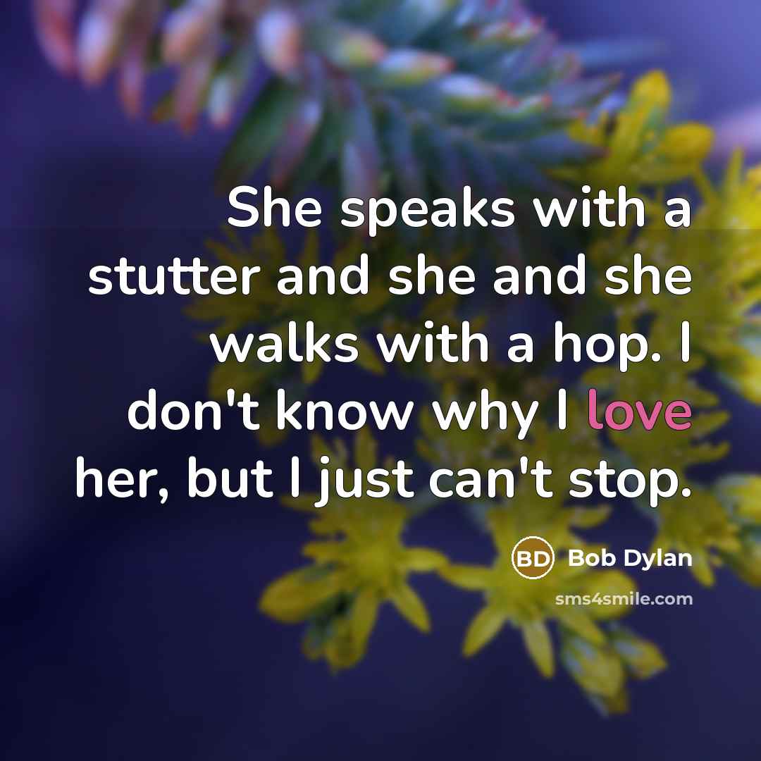 “She speaks with a stutter and she and she walks with a hop. I don't know why I love her, but I just can't stop.” quote by Bob Dylan