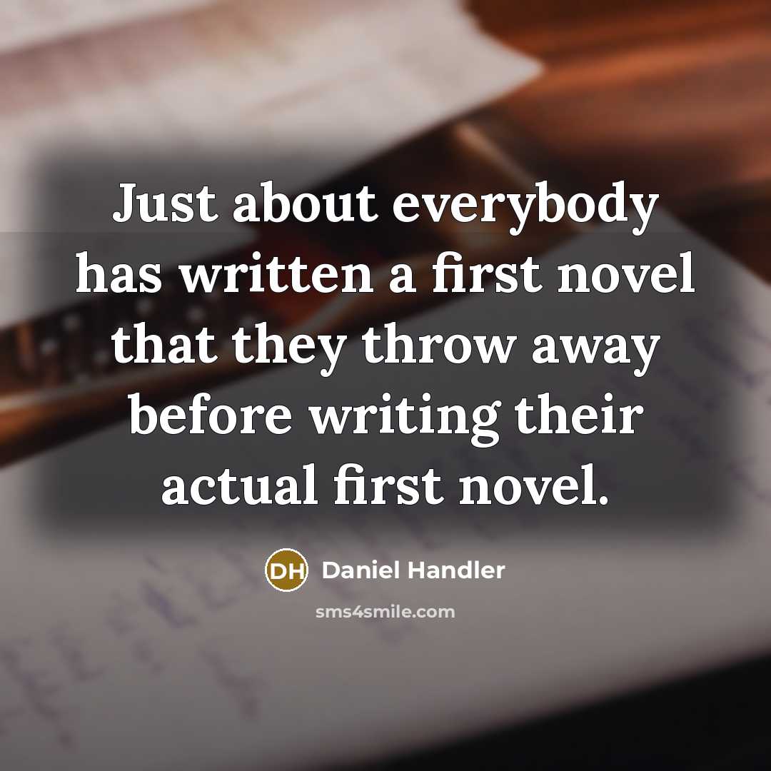 “Just about everybody has written a first novel that they throw away before writing their actual first novel.” quote by Daniel Handler