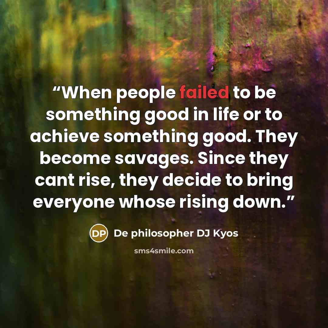 “When people failed to be something good in life or to achieve something good. They become savages. Since they cant rise, they decide to bring everyone whose rising down.” quote by De philosopher DJ Kyos