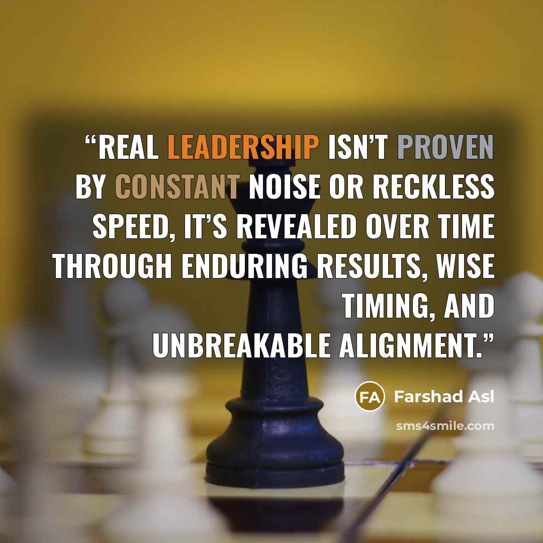 “Real leadership isn’t proven by constant noise or reckless speed, it’s revealed over time through enduring results, wise timing, and unbreakable alignment.” quote by Farshad Asl