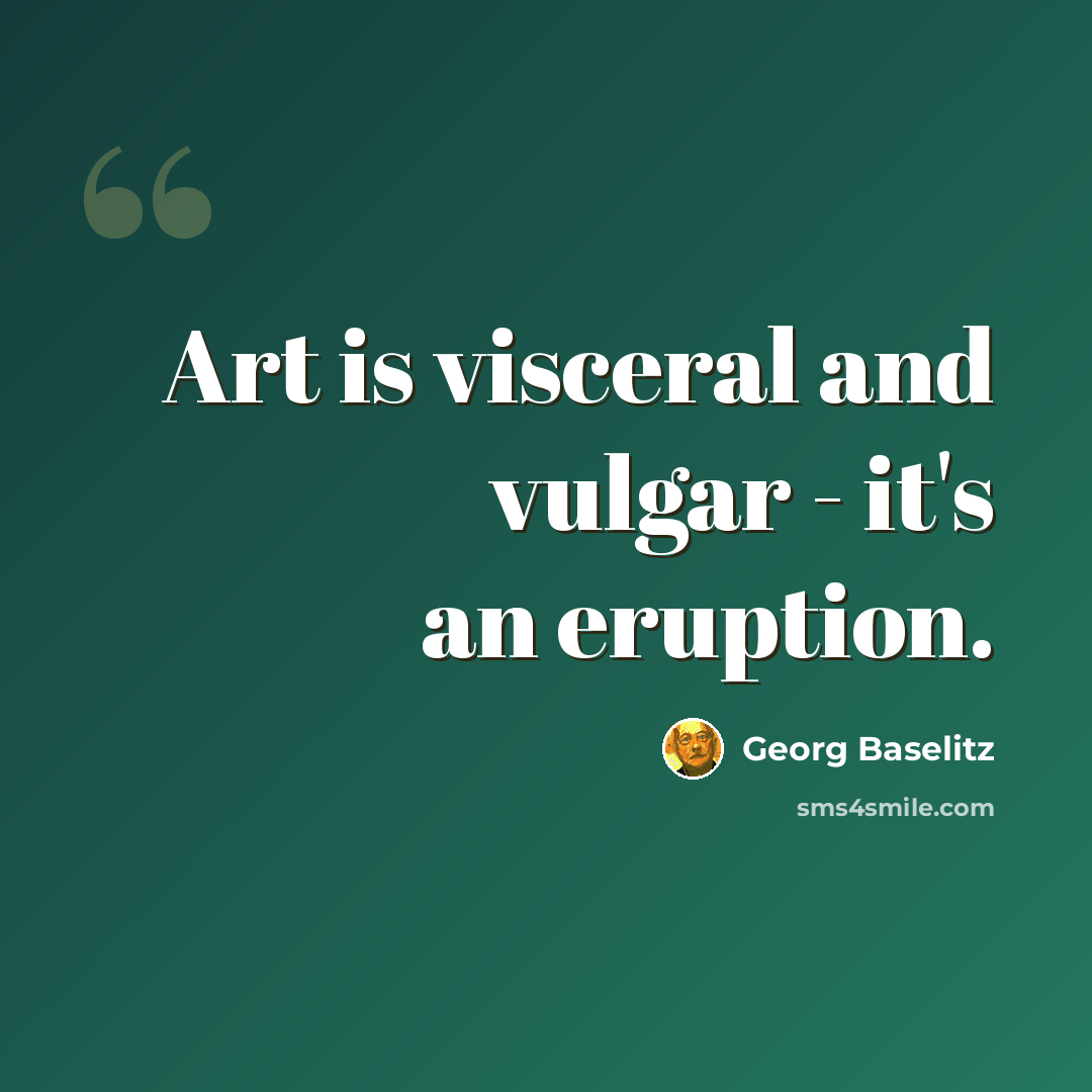 “Art is visceral and vulgar - it's an eruption.” quote by Georg Baselitz