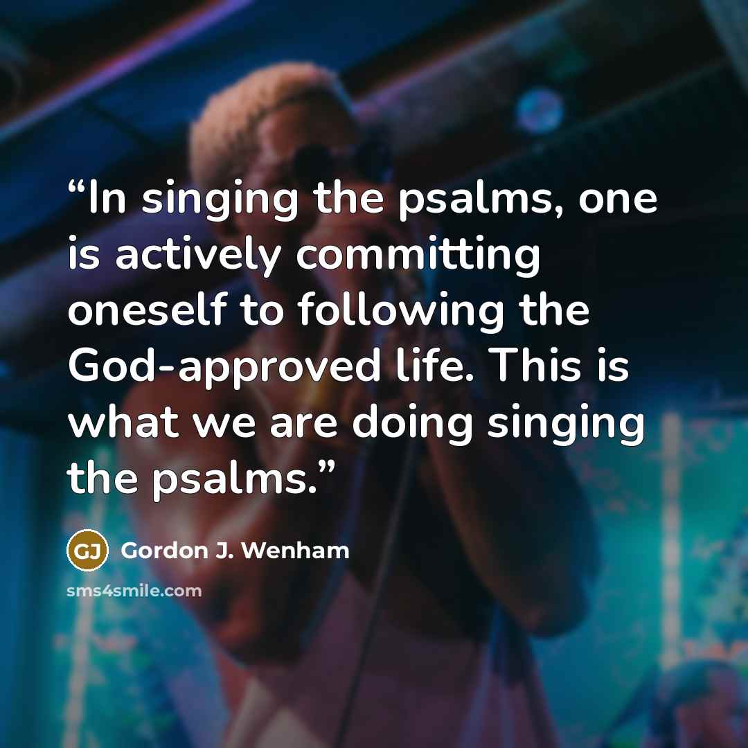 “In singing the psalms, one is actively committing oneself to following the God-approved life. This is what we are doing singing the psalms.” quote by Gordon J. Wenham