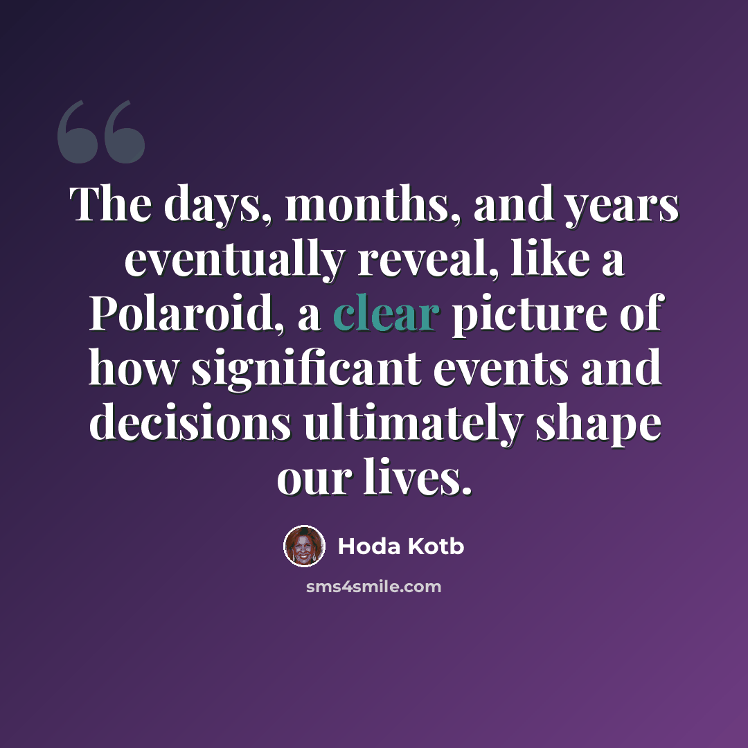 “The days, months, and years eventually reveal, like a Polaroid, a clear picture of how significant events and decisions ultimately shape our lives.” quote by Hoda Kotb